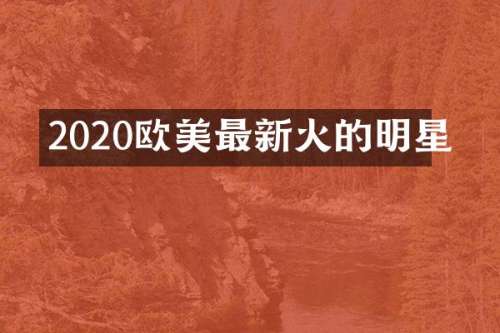 2020欧美最新火的明星