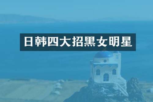 日韩四大招黑女明星