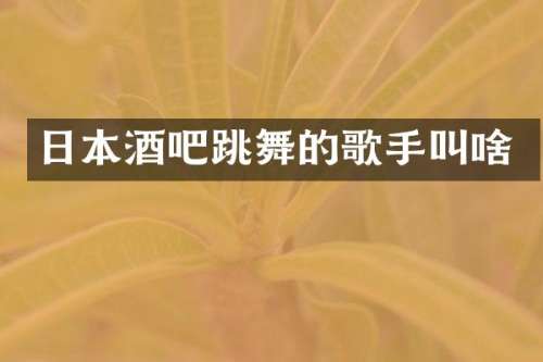 日本酒吧跳舞的歌手叫啥