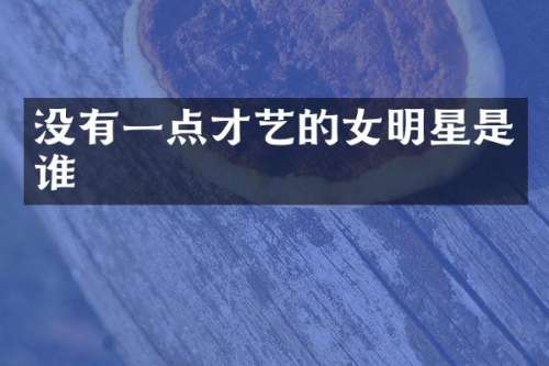 没有一点才艺的女明星是谁