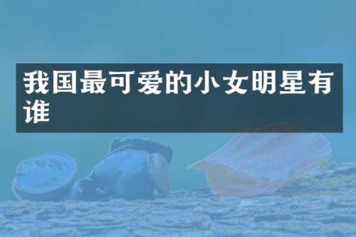 我国最可爱的小女明星有谁