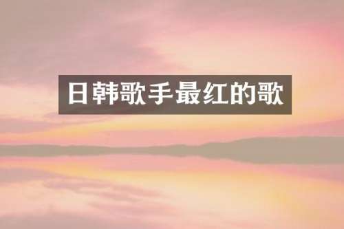 日韩歌手最红的歌