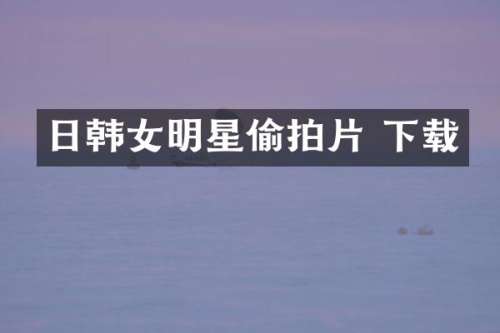 日韩女明星片 下载