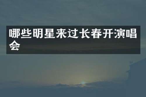 哪些明星来过长春开演唱会