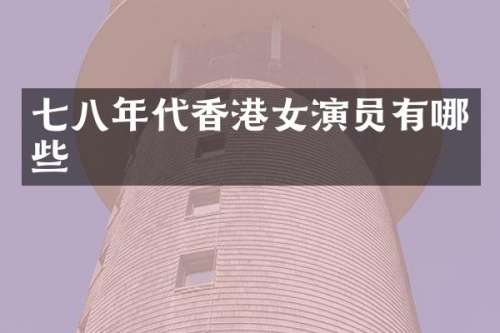 七八年代香港女演员有哪些