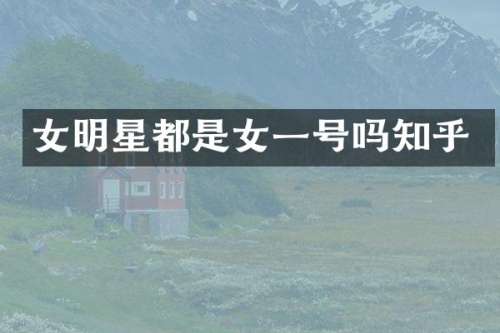 女明星都是女一号吗知乎