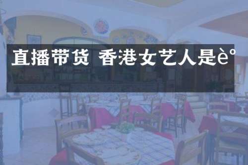 直播带货 香港女艺人是谁