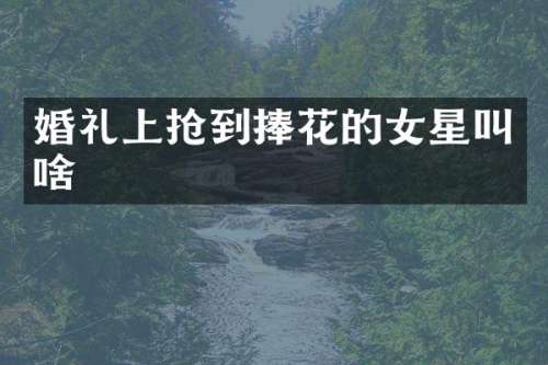 婚礼上抢到捧花的女星叫啥