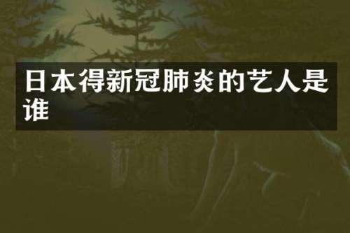 日本得新冠肺炎的艺人是谁