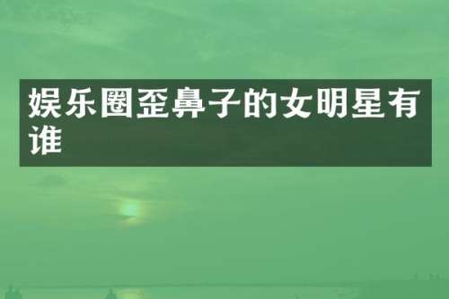 娱乐圈歪鼻子的女明星有谁