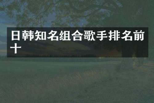 日韩知名组合歌手排名前十