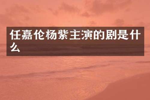 任嘉伦杨紫主演的剧是什么