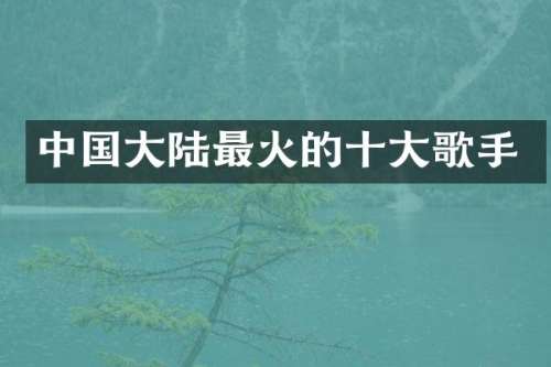 中国大陆最火的十大歌手