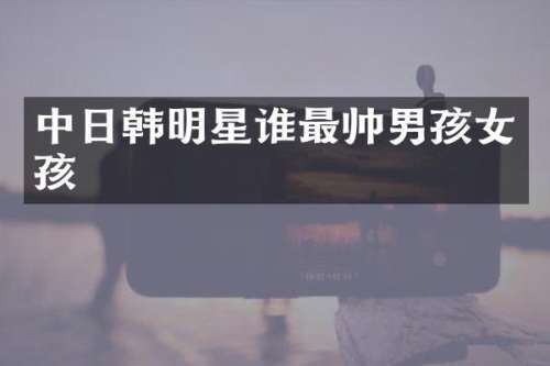 中日韩明星谁最帅男孩女孩