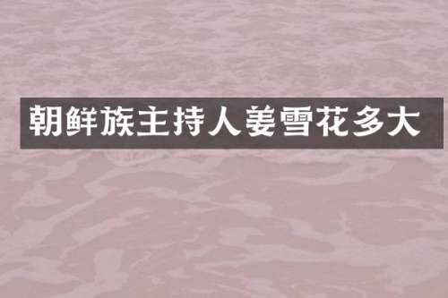 朝鲜族主持人姜雪花多大