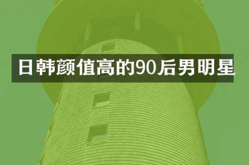 日韩颜值高的90后男明星
