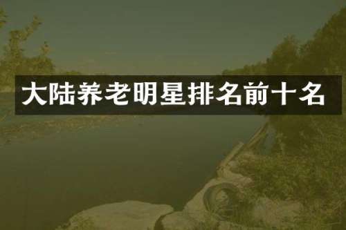 大陆养老明星排名前十名