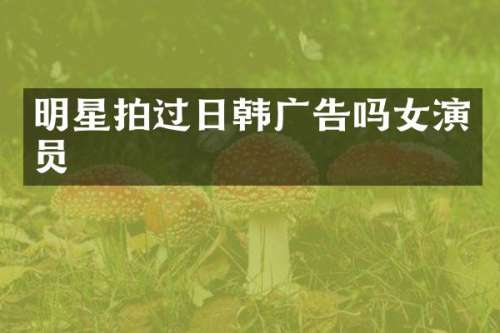 明星拍过日韩广告吗女演员