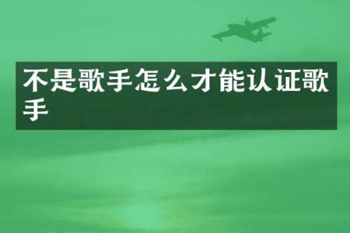 不是歌手怎么才能认证歌手