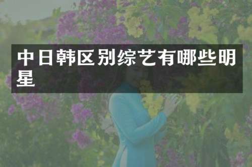 中日韩区别综艺有哪些明星