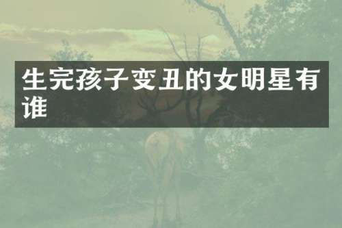 生完孩子变丑的女明星有谁