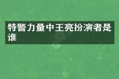 特警力量中王亮扮演者是谁