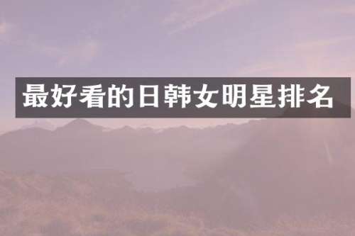 最好看的日韩女明星排名