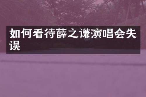 如何看待薛之谦演唱会失误