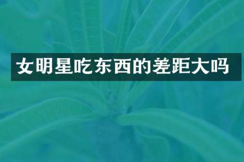 女明星吃东西的差距大吗