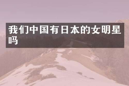 我们中国有日本的女明星吗