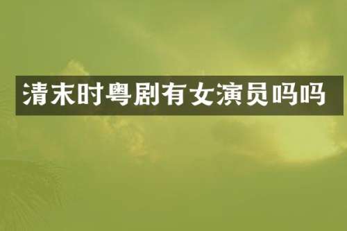 清末时粤剧有女演员吗吗