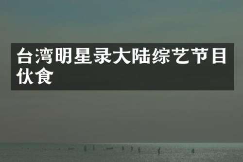 台湾明星录大陆综艺节目伙食