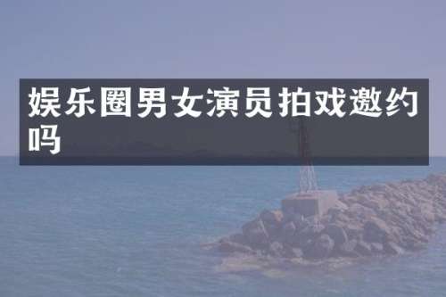 娱乐圈男女演员拍戏邀约吗
