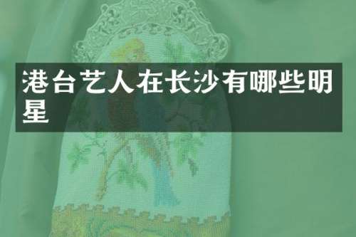港台艺人在长沙有哪些明星