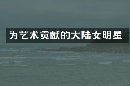 为艺术贡献的大陆女明星