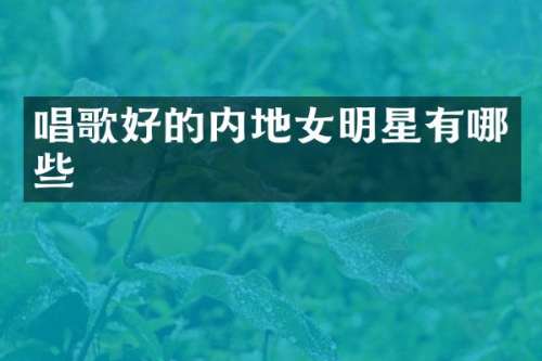 唱歌好的内地女明星有哪些