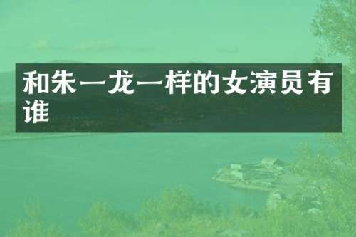 和朱一龙一样的女演员有谁