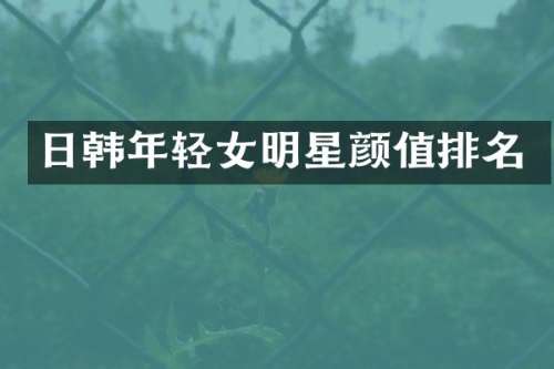 日韩年轻女明星颜值排名