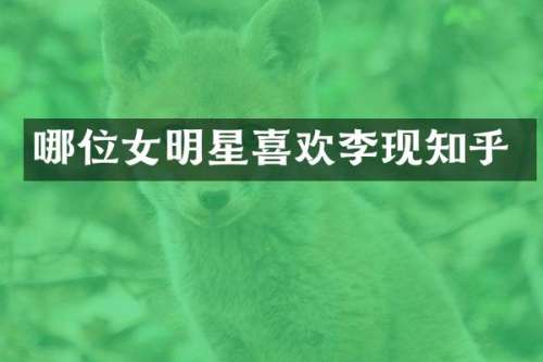 哪位女明星喜欢李现知乎