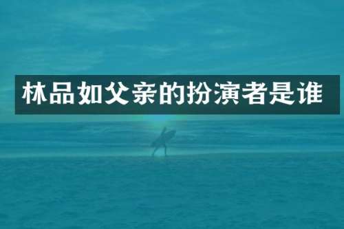 林品如父亲的扮演者是谁
