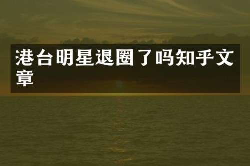 港台明星退圈了吗知乎文章