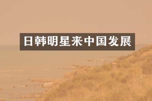 日韩明星来中国发展