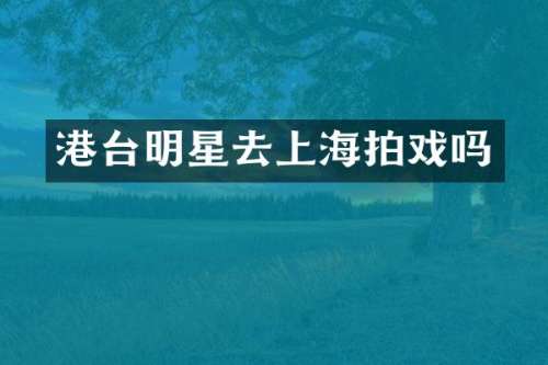 港台明星去上海拍戏吗