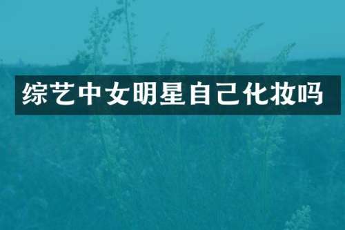 综艺中女明星自己化妆吗