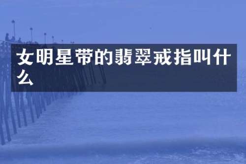 女明星带的翡翠戒指叫什么