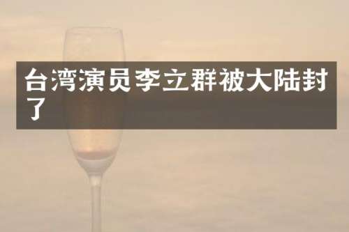 台湾演员李立群被大陆封了