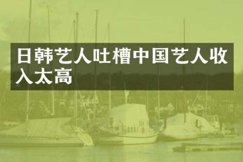 日韩艺人吐槽中国艺人收入太高