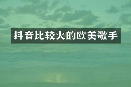 抖音比较火的欧美歌手