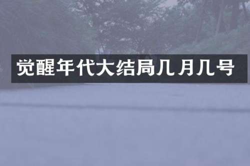 觉醒年代大结局几月几号
