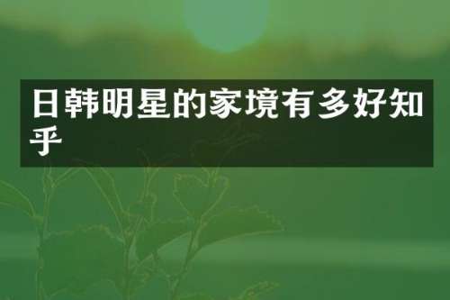 日韩明星的家境有多好知乎